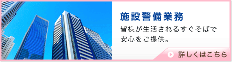 施設警備業務　皆様が生活されるすぐそばで安心をご提供。　詳しくはこちら